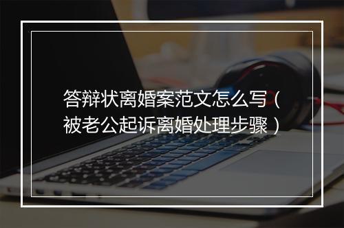 答辩状离婚案范文怎么写（被老公起诉离婚处理步骤）