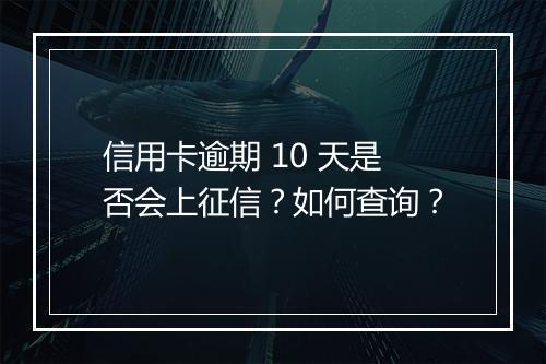 信用卡逾期 10 天是否会上征信？如何查询？