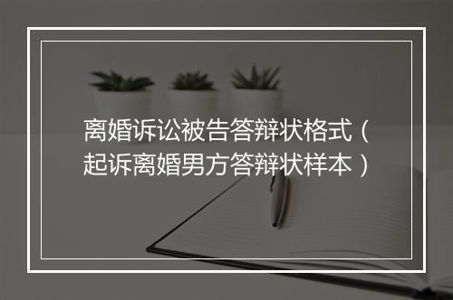 离婚诉讼被告答辩状格式（起诉离婚男方答辩状样本）