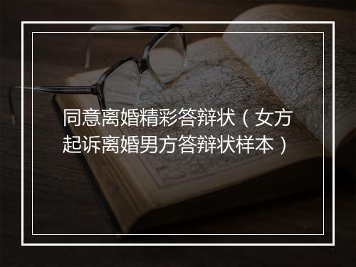 同意离婚精彩答辩状（女方起诉离婚男方答辩状样本）