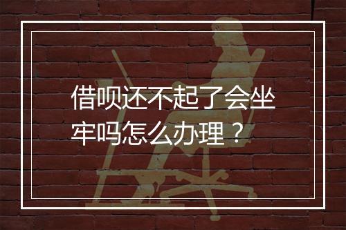 借呗还不起了会坐牢吗怎么办理？