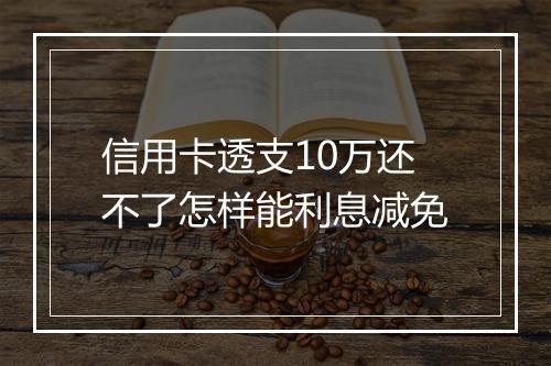 信用卡透支10万还不了怎样能利息减免