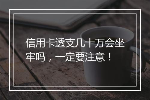 信用卡透支几十万会坐牢吗，一定要注意！