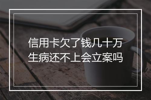 信用卡欠了钱几十万生病还不上会立案吗