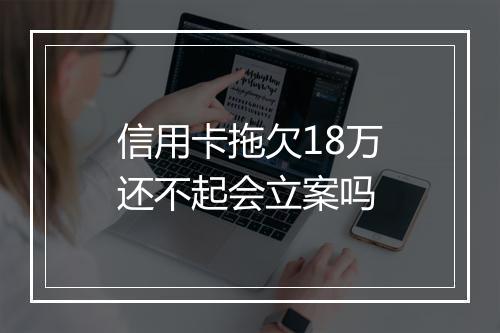 信用卡拖欠18万还不起会立案吗