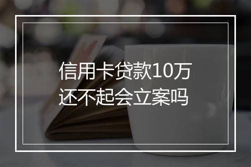 信用卡贷款10万还不起会立案吗