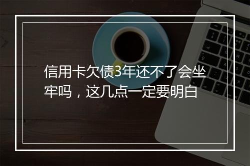 信用卡欠债3年还不了会坐牢吗，这几点一定要明白