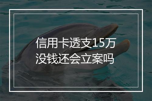 信用卡透支15万没钱还会立案吗