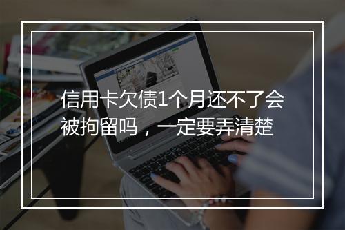 信用卡欠债1个月还不了会被拘留吗，一定要弄清楚