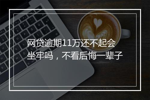 网贷逾期11万还不起会坐牢吗，不看后悔一辈子