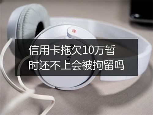 信用卡拖欠10万暂时还不上会被拘留吗