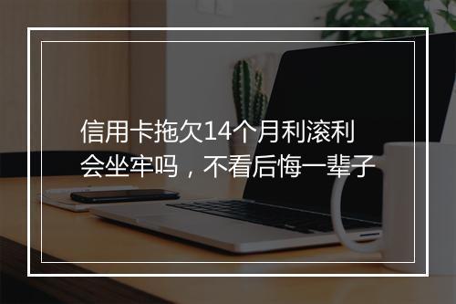 信用卡拖欠14个月利滚利会坐牢吗，不看后悔一辈子