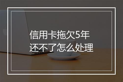 信用卡拖欠5年还不了怎么处理