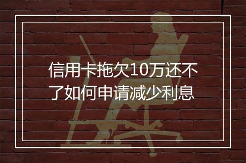 信用卡拖欠10万还不了如何申请减少利息