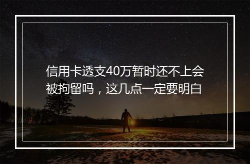 信用卡透支40万暂时还不上会被拘留吗，这几点一定要明白