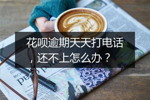 花呗逾期天天打电话，还不上怎么办？