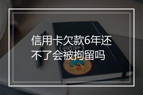信用卡欠款6年还不了会被拘留吗