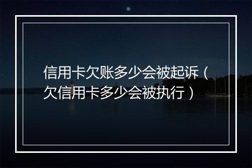 信用卡欠账多少会被起诉（欠信用卡多少会被执行）