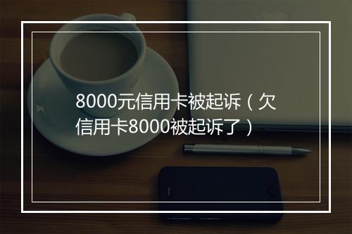 8000元信用卡被起诉（欠信用卡8000被起诉了）