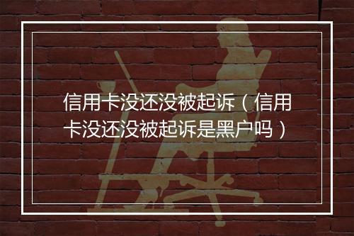 信用卡没还没被起诉（信用卡没还没被起诉是黑户吗）