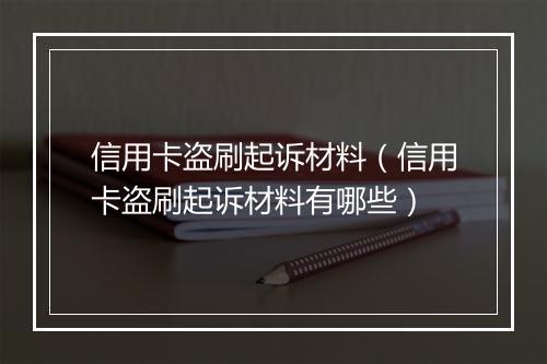 信用卡盗刷起诉材料（信用卡盗刷起诉材料有哪些）
