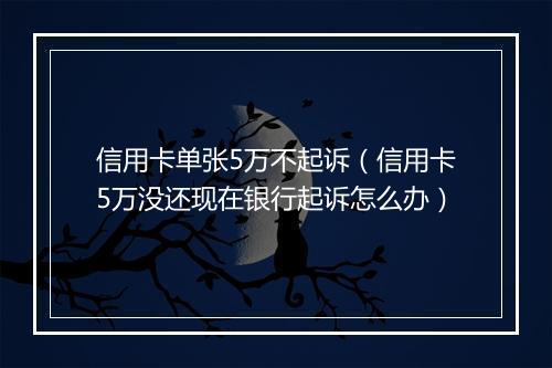 信用卡单张5万不起诉（信用卡5万没还现在银行起诉怎么办）