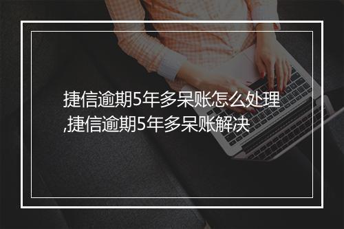 捷信逾期5年多呆账怎么处理,捷信逾期5年多呆账解决