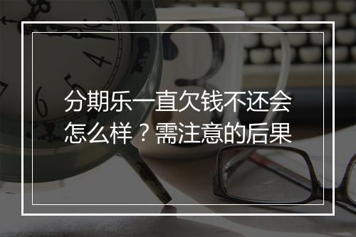 分期乐一直欠钱不还会怎么样？需注意的后果