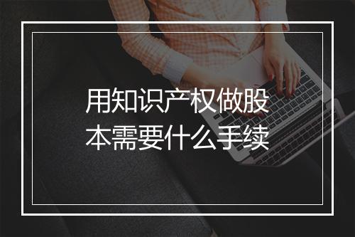 用知识产权做股本需要什么手续