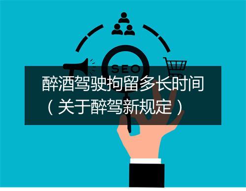 醉酒驾驶拘留多长时间（关于醉驾新规定）