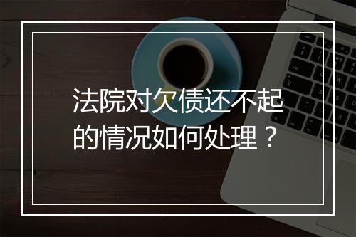 法院对欠债还不起的情况如何处理？