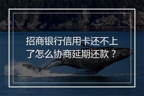 招商银行信用卡还不上了怎么协商延期还款？