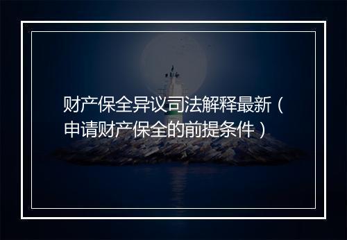 财产保全异议司法解释最新（申请财产保全的前提条件）