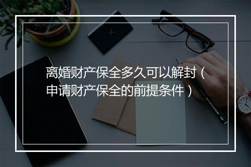 离婚财产保全多久可以解封（申请财产保全的前提条件）