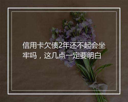 信用卡欠债2年还不起会坐牢吗，这几点一定要明白