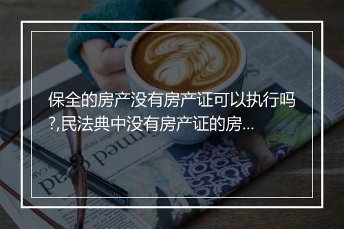 保全的房产没有房产证可以执行吗?,民法典中没有房产证的房屋是否能做财产保全手续