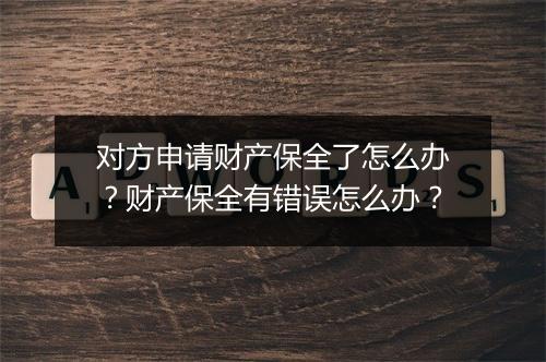 对方申请财产保全了怎么办？财产保全有错误怎么办？