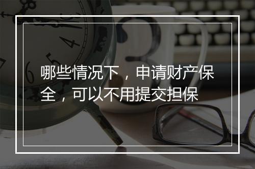 哪些情况下，申请财产保全，可以不用提交担保