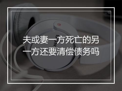 夫或妻一方死亡的另一方还要清偿债务吗