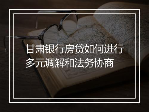 甘肃银行房贷如何进行多元调解和法务协商
