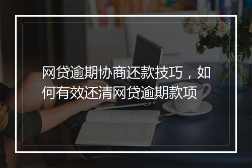 网贷逾期协商还款技巧，如何有效还清网贷逾期款项
