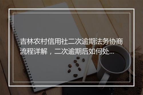吉林农村信用社二次逾期法务协商流程详解，二次逾期后如何处理