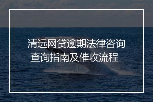 清远网贷逾期法律咨询 查询指南及催收流程