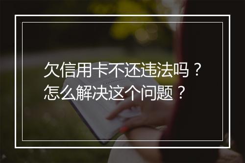 欠信用卡不还违法吗？怎么解决这个问题？