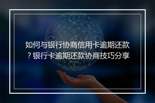 如何与银行协商信用卡逾期还款？银行卡逾期还款协商技巧分享