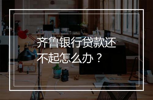 齐鲁银行贷款还不起怎么办？