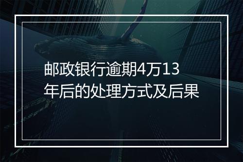 邮政银行逾期4万13年后的处理方式及后果