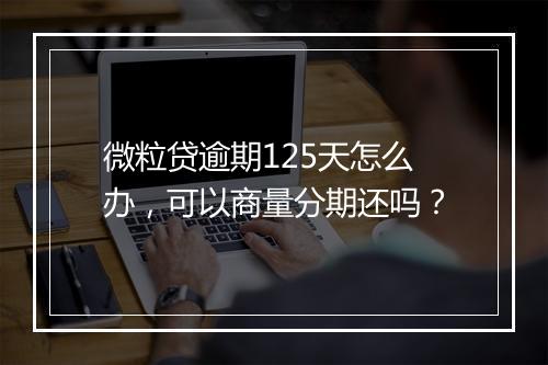 微粒贷逾期125天怎么办，可以商量分期还吗？