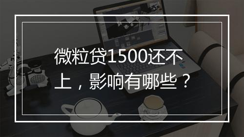 微粒贷1500还不上，影响有哪些？