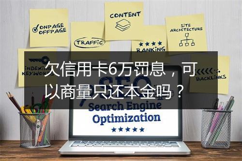 欠信用卡6万罚息，可以商量只还本金吗？